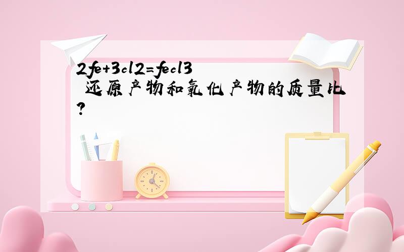 2fe+3cl2=fecl3 还原产物和氧化产物的质量比?