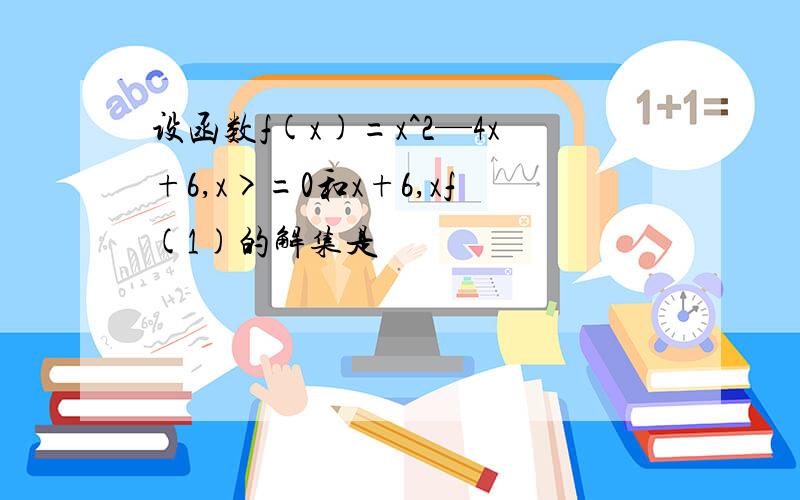 设函数f(x)=x^2—4x+6,x>=0和x+6,xf(1)的解集是