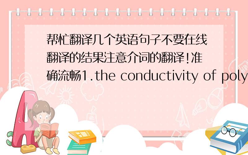 帮忙翻译几个英语句子不要在线翻译的结果注意介词的翻译!准确流畅1.the conductivity of polyace