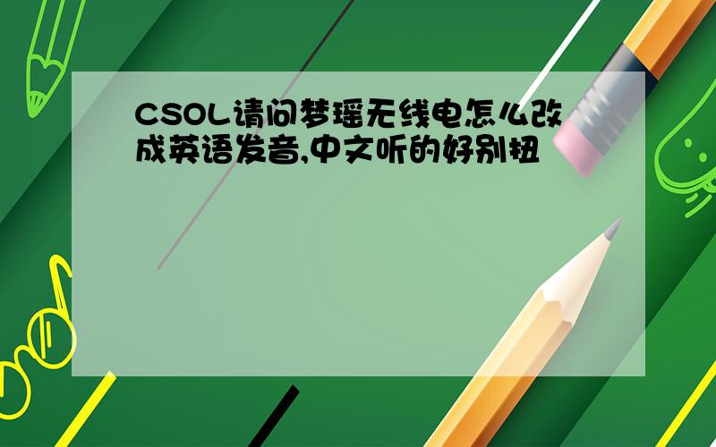 CSOL请问梦瑶无线电怎么改成英语发音,中文听的好别扭