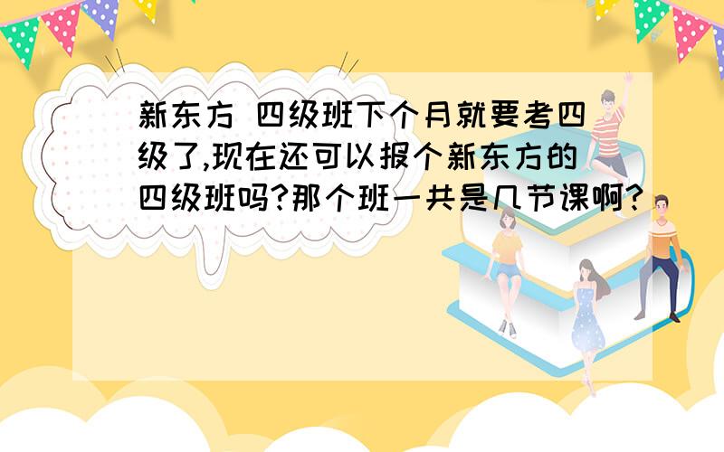 新东方 四级班下个月就要考四级了,现在还可以报个新东方的四级班吗?那个班一共是几节课啊?