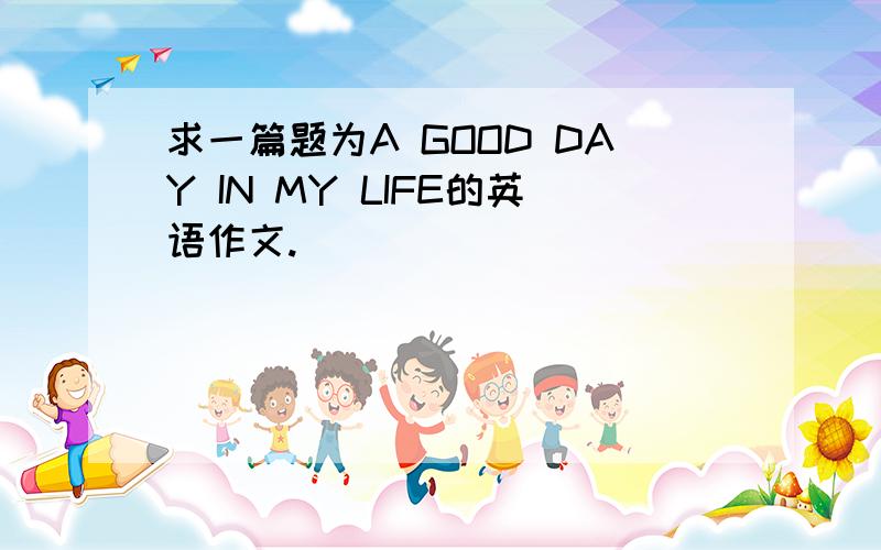 求一篇题为A GOOD DAY IN MY LIFE的英语作文.