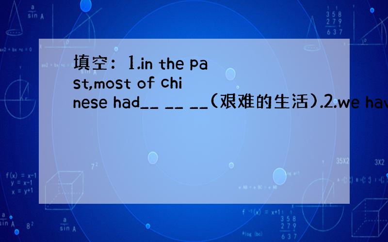 填空：1.in the past,most of chinese had__ __ __(艰难的生活).2.we hav