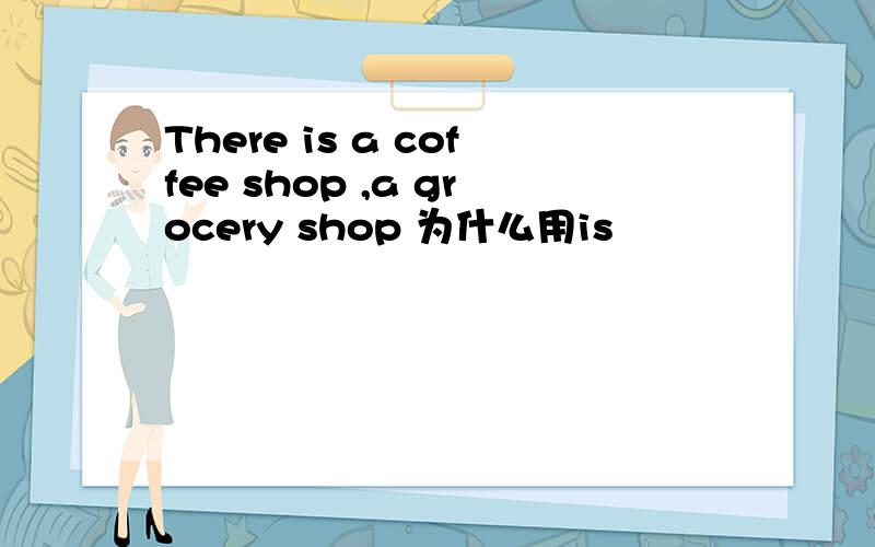 There is a coffee shop ,a grocery shop 为什么用is