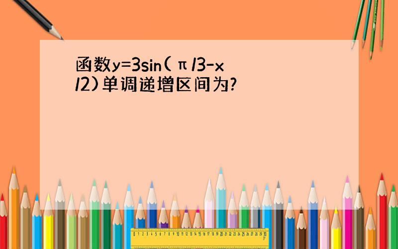 函数y=3sin(π/3-x/2)单调递增区间为?