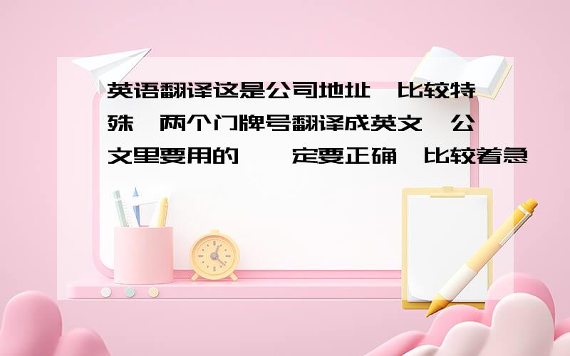 英语翻译这是公司地址,比较特殊,两个门牌号翻译成英文,公文里要用的,一定要正确,比较着急