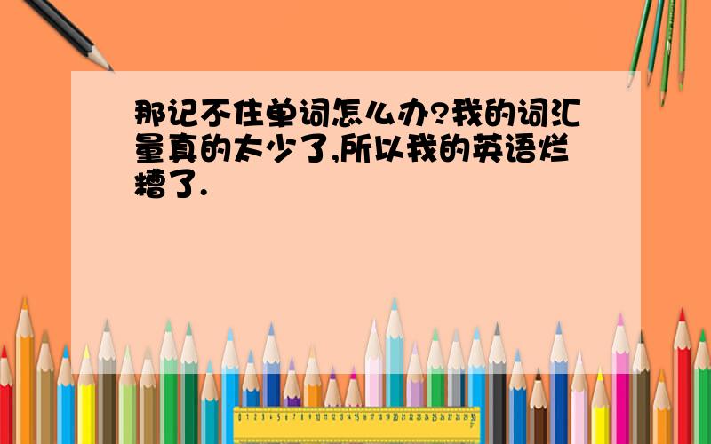 那记不住单词怎么办?我的词汇量真的太少了,所以我的英语烂糟了.