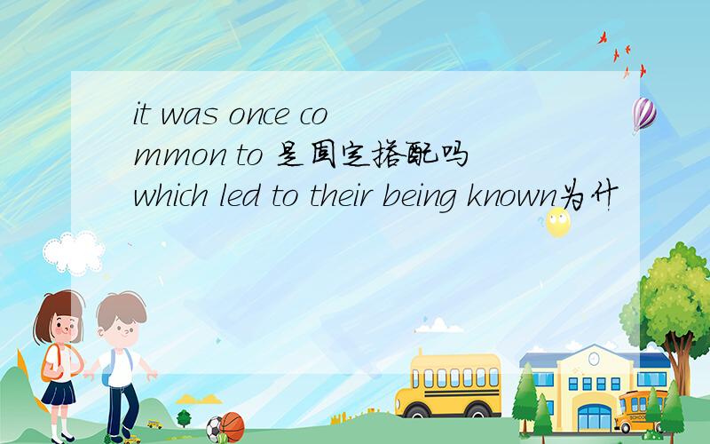 it was once common to 是固定搭配吗which led to their being known为什