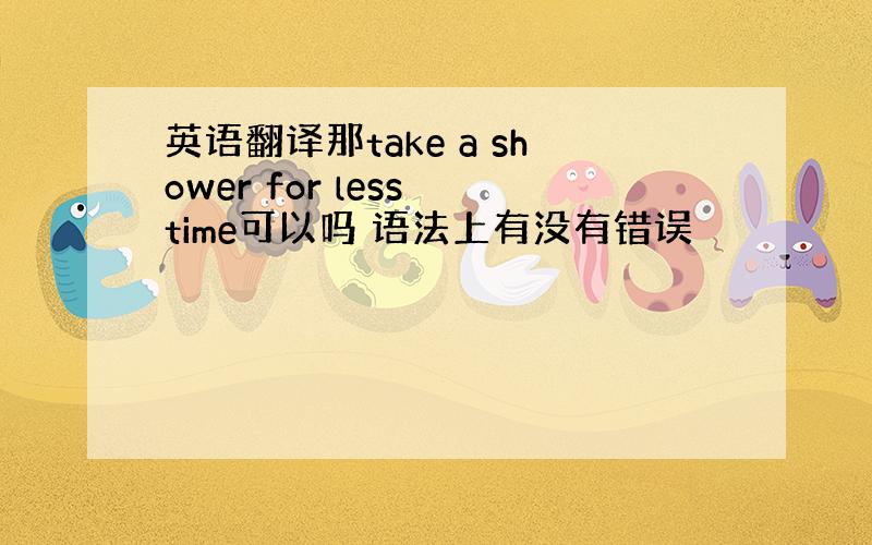 英语翻译那take a shower for less time可以吗 语法上有没有错误