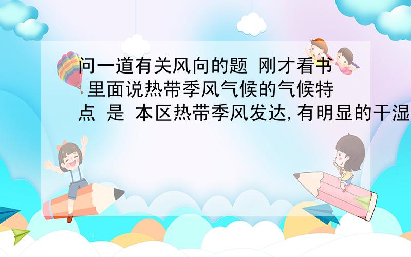 问一道有关风向的题 刚才看书 里面说热带季风气候的气候特点 是 本区热带季风发达,有明显的干湿季,即在北半球冬吹东北风,