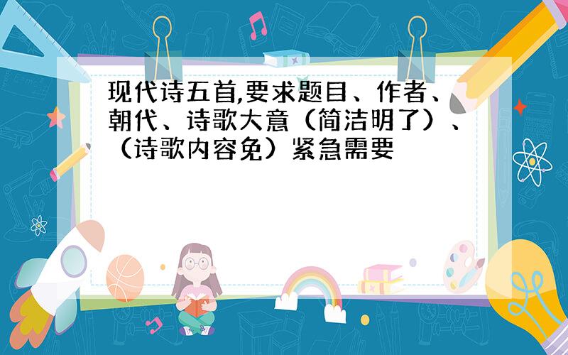 现代诗五首,要求题目、作者、朝代、诗歌大意（简洁明了）、（诗歌内容免）紧急需要