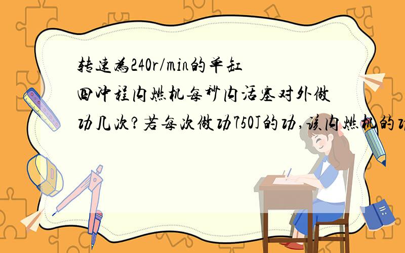 转速为240r/min的单缸四冲程内燃机每秒内活塞对外做功几次?若每次做功750J的功,该内燃机的功率为