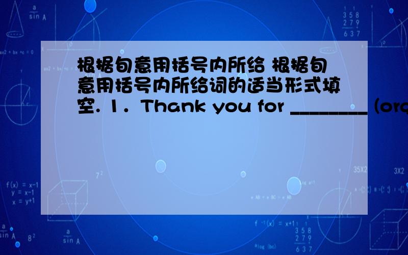 根据旬意用括号内所给 根据旬意用括号内所给词的适当形式填空. 1．Thank you for ________ (org