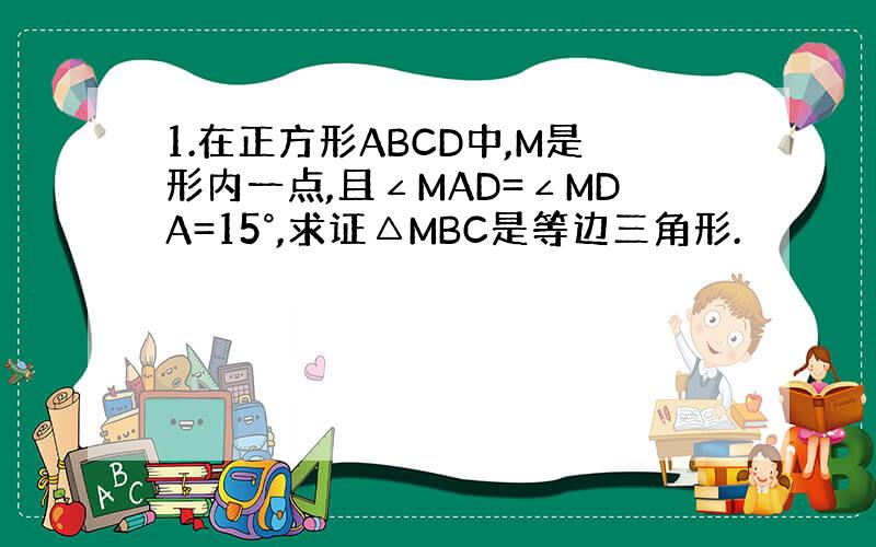 1.在正方形ABCD中,M是形内一点,且∠MAD=∠MDA=15°,求证△MBC是等边三角形.