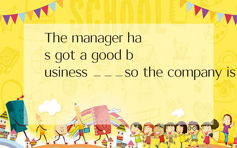 The manager has got a good business ___so the company is doi