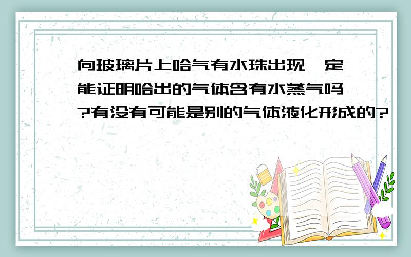 向玻璃片上哈气有水珠出现一定能证明哈出的气体含有水蒸气吗?有没有可能是别的气体液化形成的?