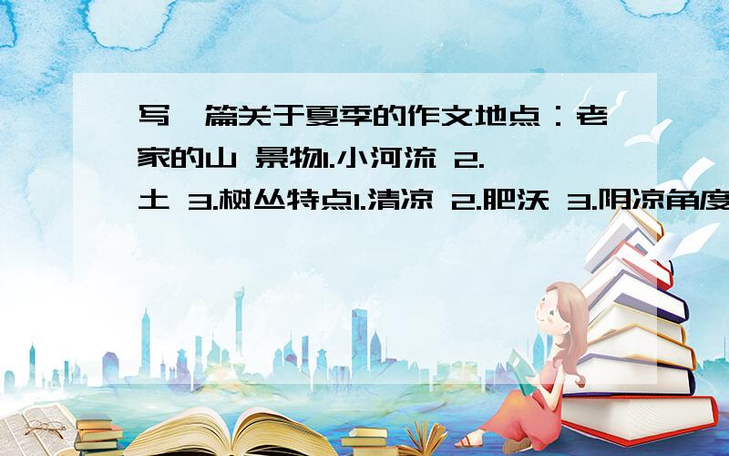 写一篇关于夏季的作文地点：老家的山 景物1.小河流 2.土 3.树丛特点1.清凉 2.肥沃 3.阴凉角度1.触觉 2.视