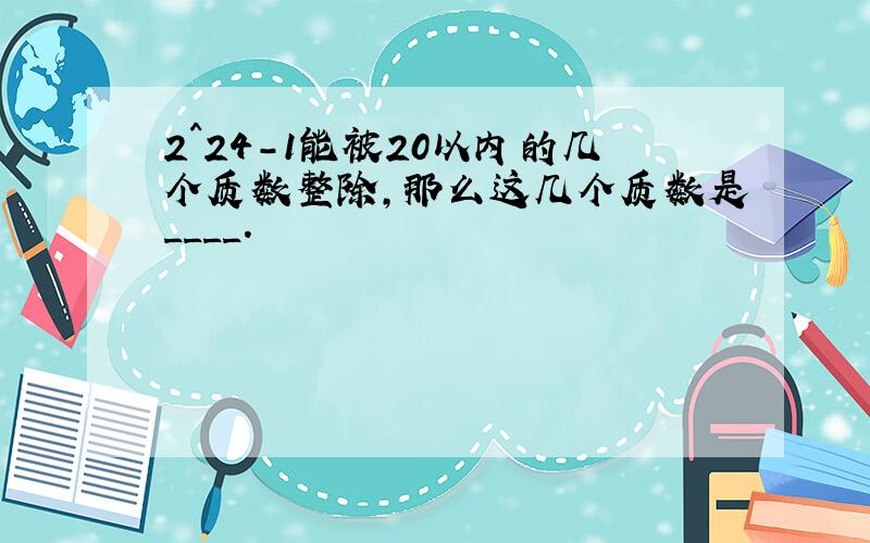 2^24-1能被20以内的几个质数整除,那么这几个质数是____.