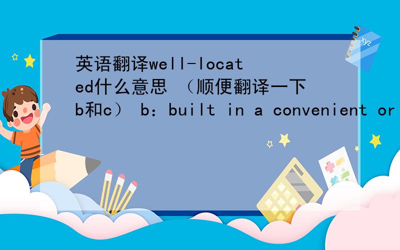 英语翻译well-located什么意思 （顺便翻译一下b和c） b：built in a convenient or