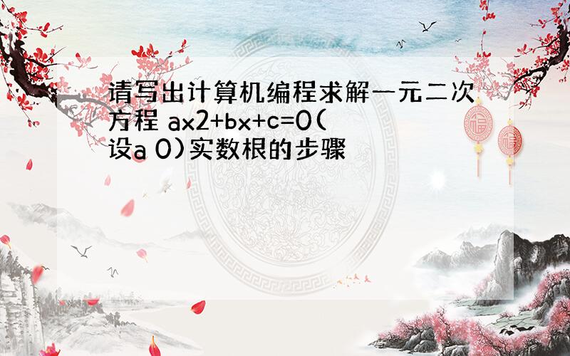 请写出计算机编程求解一元二次方程 ax2+bx+c=0(设a 0)实数根的步骤