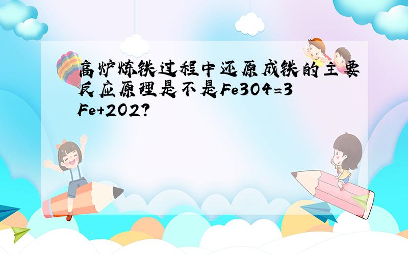 高炉炼铁过程中还原成铁的主要反应原理是不是Fe3O4=3Fe+2O2?