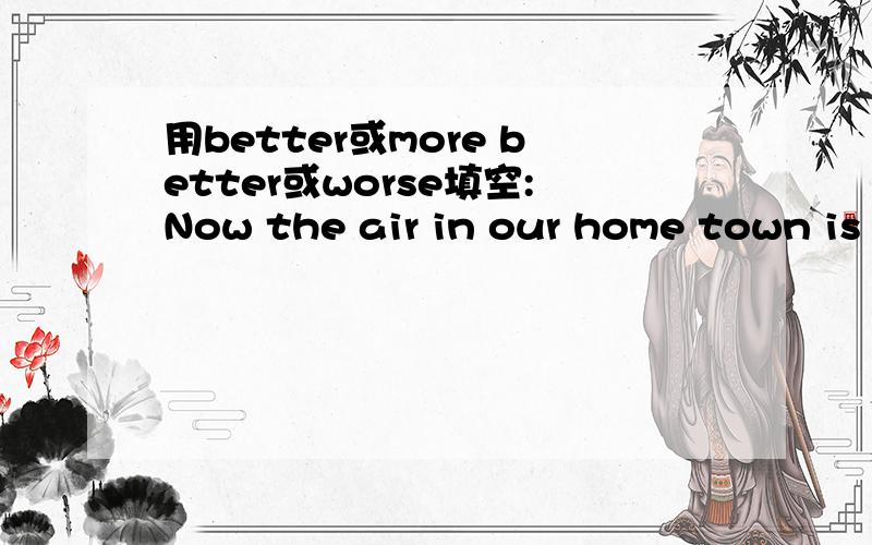 用better或more better或worse填空:Now the air in our home town is