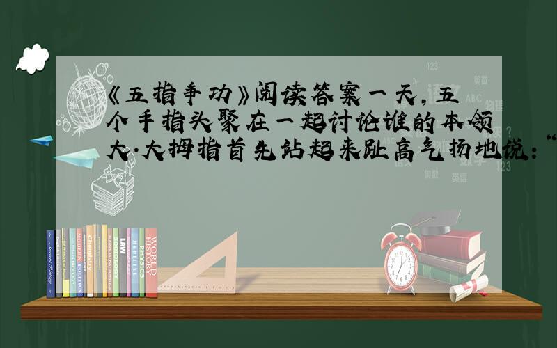 《五指争功》阅读答案一天,五个手指头聚在一起讨论谁的本领大.大拇指首先站起来趾高气扬地说：“这个问题很简单,当然是我的本