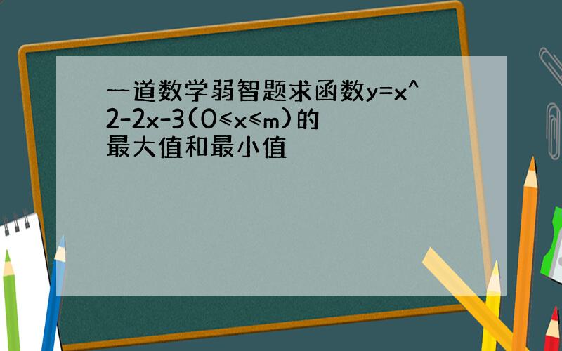 一道数学弱智题求函数y=x^2-2x-3(0≤x≤m)的最大值和最小值