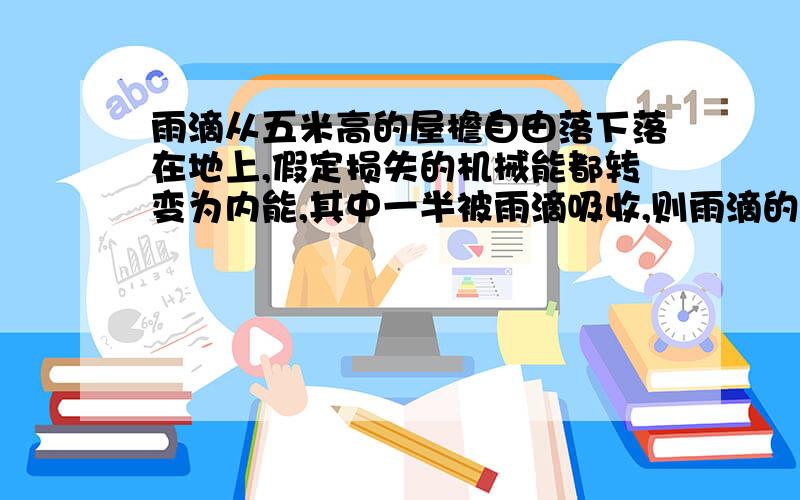 雨滴从五米高的屋檐自由落下落在地上,假定损失的机械能都转变为内能,其中一半被雨滴吸收,则雨滴的温度