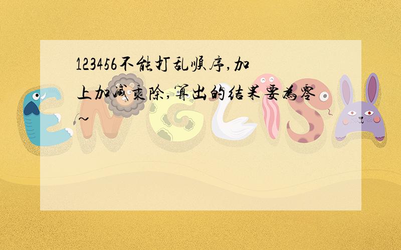 123456不能打乱顺序,加上加减乘除,算出的结果要为零~