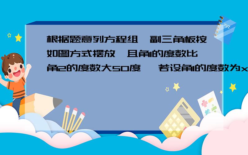 根据题意列方程组一副三角板按如图方式摆放,且角1的度数比角2的度数大50度 ,若设角1的度数为x ,角2的度数为y,则得