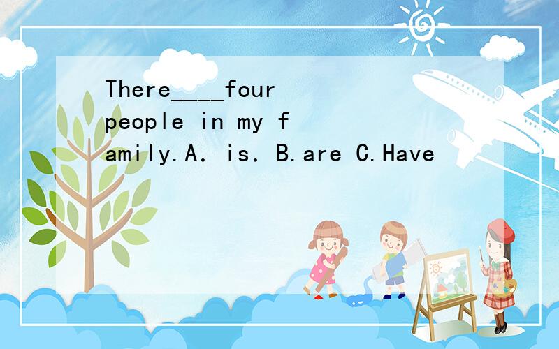 There____four people in my family.A．is．B.are C.Have