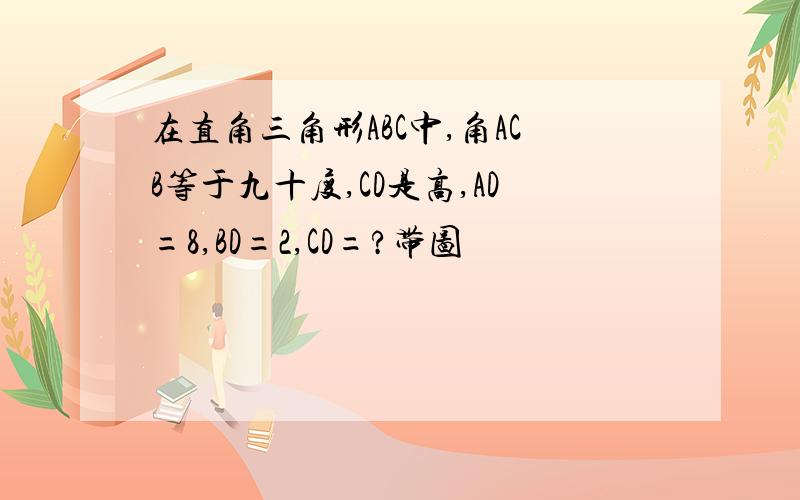 在直角三角形ABC中,角ACB等于九十度,CD是高,AD=8,BD=2,CD=?带图