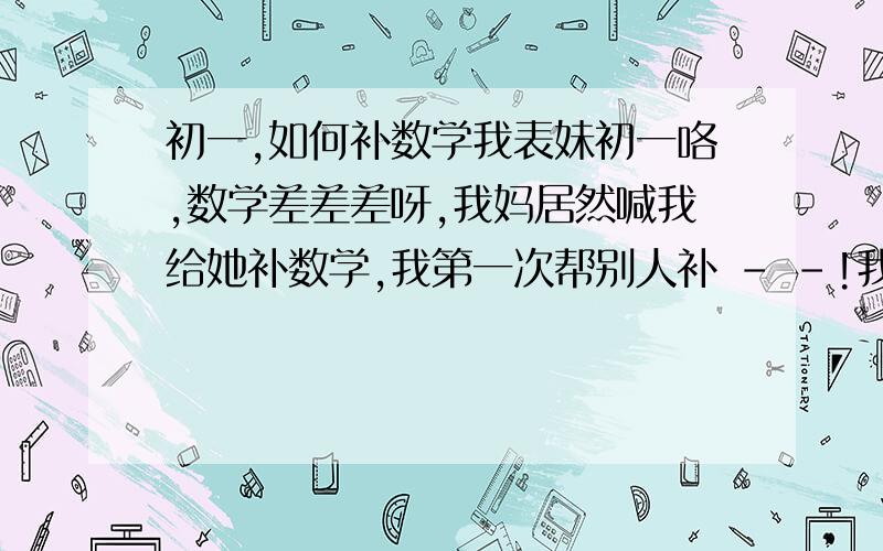 初一,如何补数学我表妹初一咯,数学差差差呀,我妈居然喊我给她补数学,我第一次帮别人补 - -!我是补小学六年的知识,还是