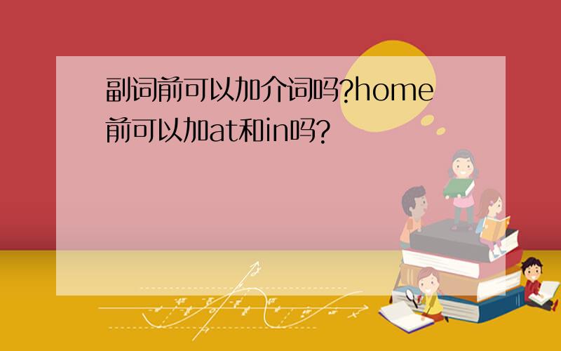 副词前可以加介词吗?home前可以加at和in吗?