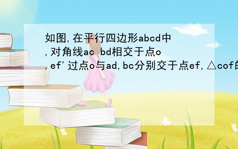 如图,在平行四边形abcd中,对角线ac bd相交于点o,ef'过点o与ad,bc分别交于点ef,△cof的面积是5,△