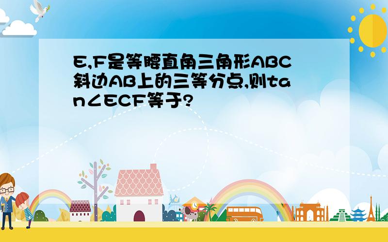 E,F是等腰直角三角形ABC斜边AB上的三等分点,则tan∠ECF等于?