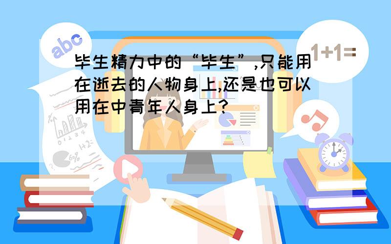 毕生精力中的“毕生”,只能用在逝去的人物身上,还是也可以用在中青年人身上?