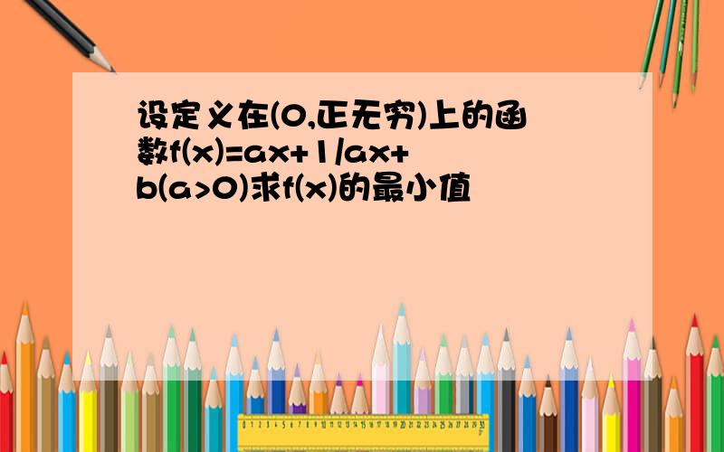 设定义在(0,正无穷)上的函数f(x)=ax+1/ax+b(a>0)求f(x)的最小值