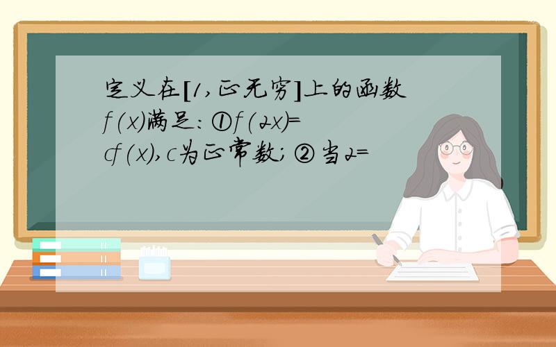 定义在[1,正无穷]上的函数f(x)满足：①f(2x)=cf(x),c为正常数；②当2=