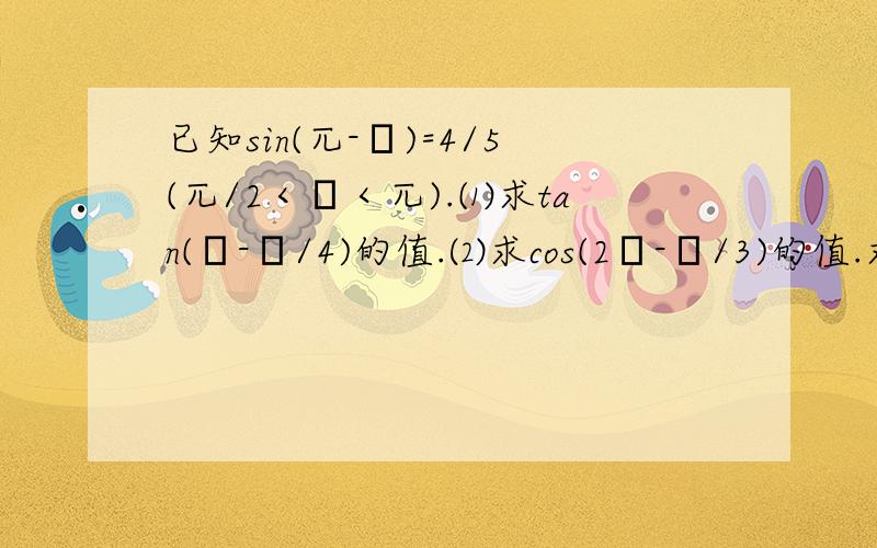 已知sin(兀-θ)=4/5(兀/2＜θ＜兀).⑴求tan(θ-π/4)的值.⑵求cos(2θ-π/3)的值.求手写照片