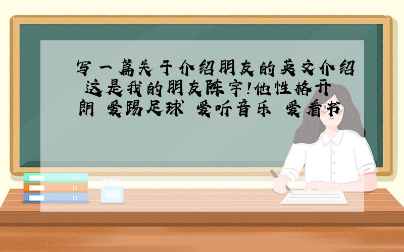 写一篇关于介绍朋友的英文介绍 这是我的朋友陈宇!他性格开朗 爱踢足球 爱听音乐 爱看书