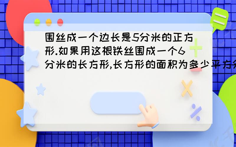 围丝成一个边长是5分米的正方形.如果用这根铁丝围成一个6分米的长方形,长方形的面积为多少平方分米?