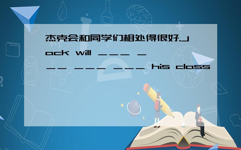 杰克会和同学们相处得很好.Jack will ＿＿＿ ＿＿＿ ＿＿＿ ＿＿＿ his class