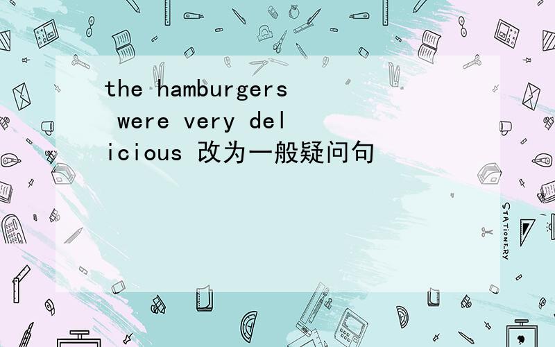 the hamburgers were very delicious 改为一般疑问句