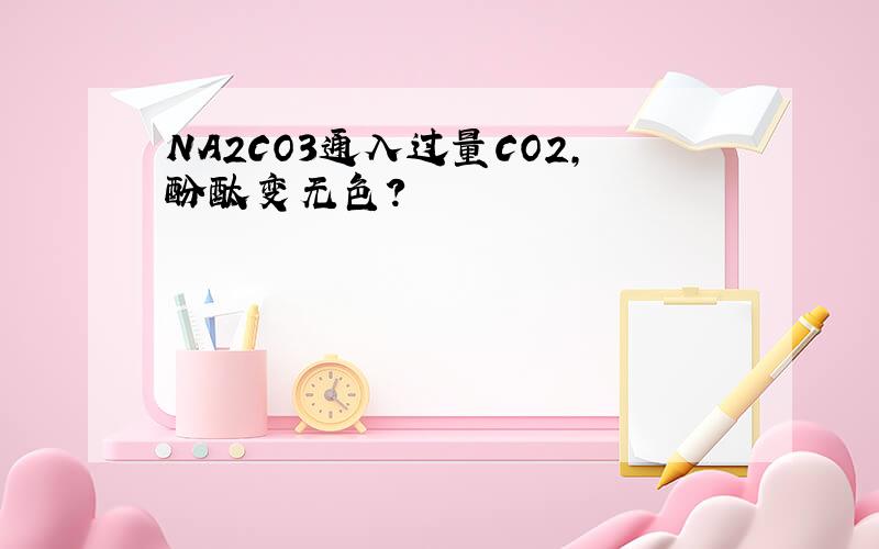 NA2CO3通入过量CO2,酚酞变无色?