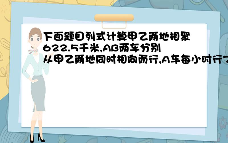 下面题目列式计算甲乙两地相聚622.5千米,AB两车分别从甲乙两地同时相向而行,A车每小时行75千米,B车每小时行90千