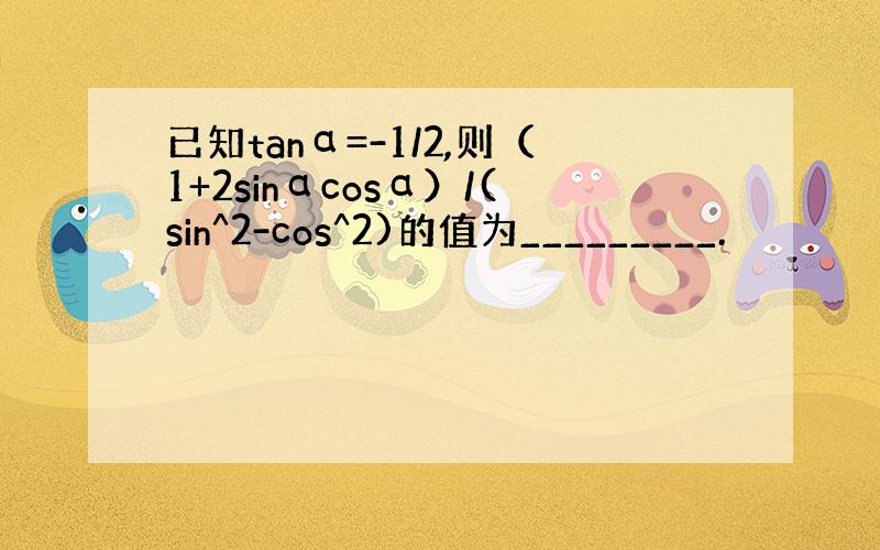 已知tanα=-1/2,则（1+2sinαcosα）/(sin^2-cos^2)的值为_________.