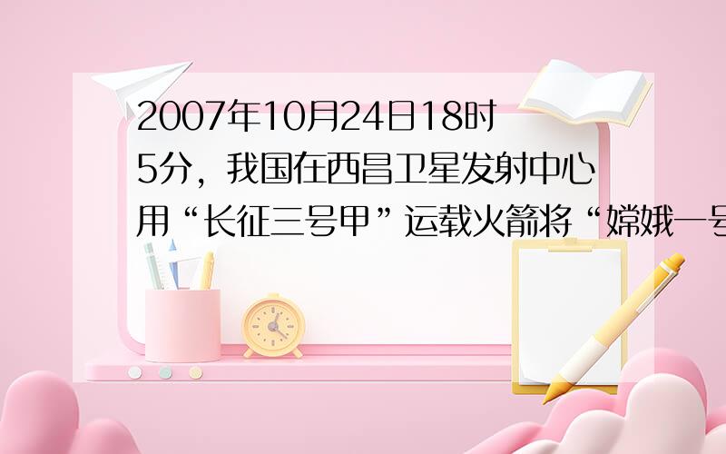 2007年10月24日18时5分，我国在西昌卫星发射中心用“长征三号甲”运载火箭将“嫦娥一号”卫星成功送入太空。“嫦娥一