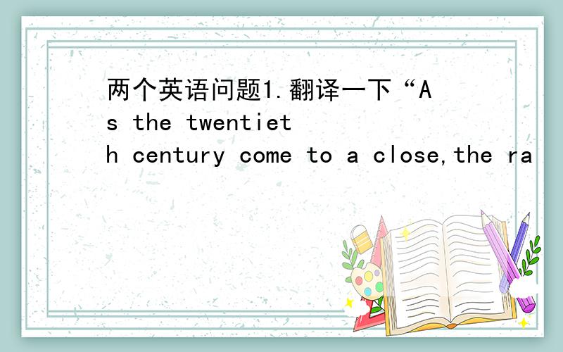 两个英语问题1.翻译一下“As the twentieth century come to a close,the ra